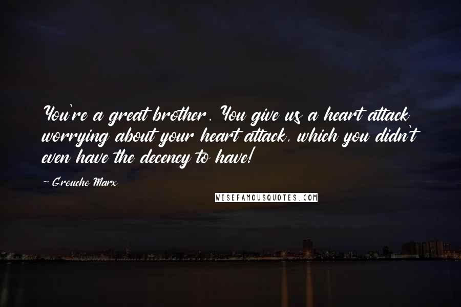 Groucho Marx Quotes: You're a great brother. You give us a heart attack worrying about your heart attack, which you didn't even have the decency to have!