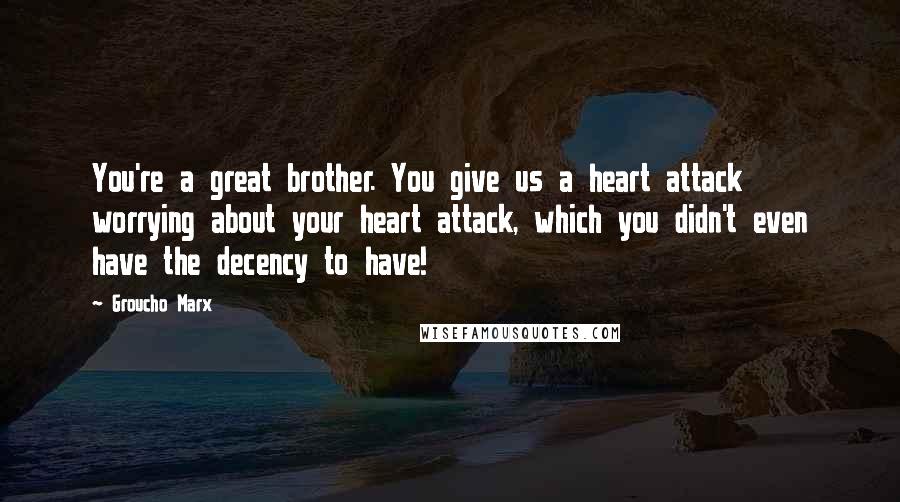 Groucho Marx Quotes: You're a great brother. You give us a heart attack worrying about your heart attack, which you didn't even have the decency to have!