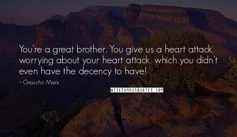 Groucho Marx Quotes: You're a great brother. You give us a heart attack worrying about your heart attack, which you didn't even have the decency to have!
