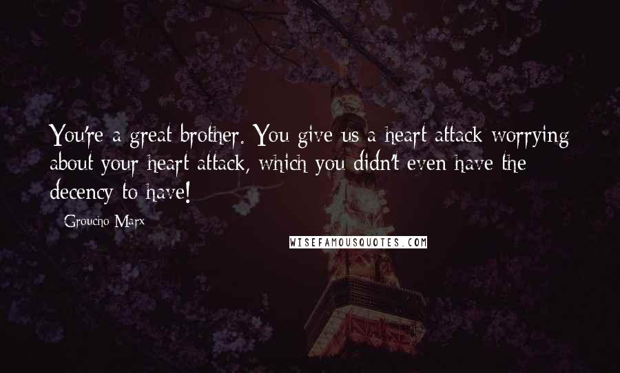 Groucho Marx Quotes: You're a great brother. You give us a heart attack worrying about your heart attack, which you didn't even have the decency to have!