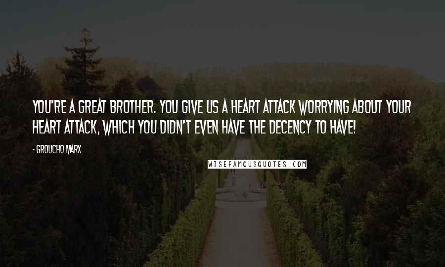 Groucho Marx Quotes: You're a great brother. You give us a heart attack worrying about your heart attack, which you didn't even have the decency to have!