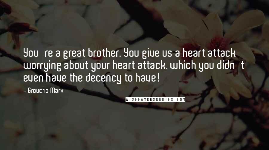 Groucho Marx Quotes: You're a great brother. You give us a heart attack worrying about your heart attack, which you didn't even have the decency to have!