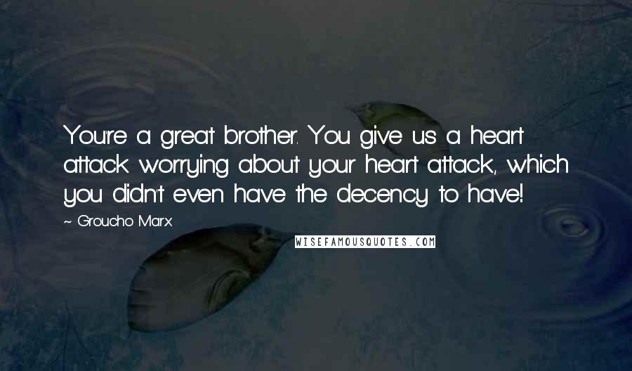 Groucho Marx Quotes: You're a great brother. You give us a heart attack worrying about your heart attack, which you didn't even have the decency to have!