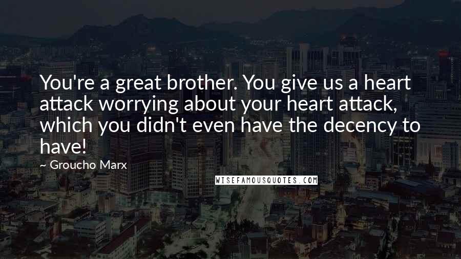 Groucho Marx Quotes: You're a great brother. You give us a heart attack worrying about your heart attack, which you didn't even have the decency to have!