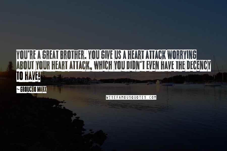 Groucho Marx Quotes: You're a great brother. You give us a heart attack worrying about your heart attack, which you didn't even have the decency to have!