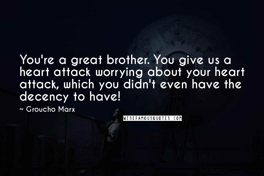 Groucho Marx Quotes: You're a great brother. You give us a heart attack worrying about your heart attack, which you didn't even have the decency to have!