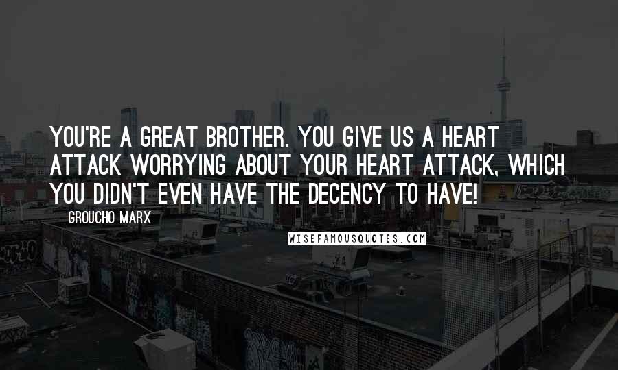 Groucho Marx Quotes: You're a great brother. You give us a heart attack worrying about your heart attack, which you didn't even have the decency to have!