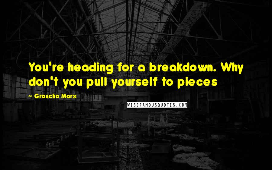 Groucho Marx Quotes: You're heading for a breakdown. Why don't you pull yourself to pieces