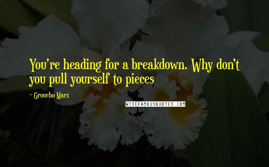 Groucho Marx Quotes: You're heading for a breakdown. Why don't you pull yourself to pieces