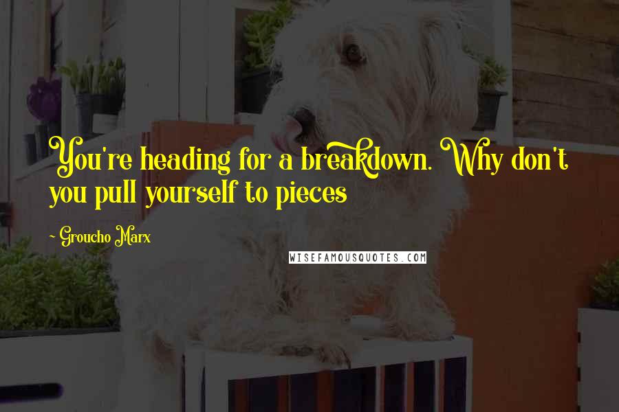 Groucho Marx Quotes: You're heading for a breakdown. Why don't you pull yourself to pieces