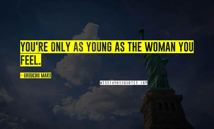 Groucho Marx Quotes: You're only as young as the woman you feel.