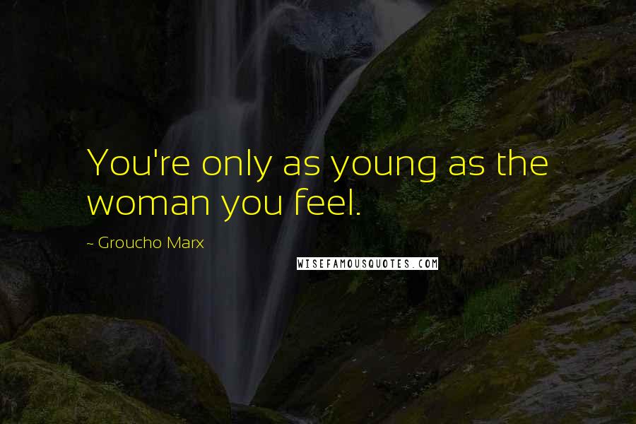 Groucho Marx Quotes: You're only as young as the woman you feel.