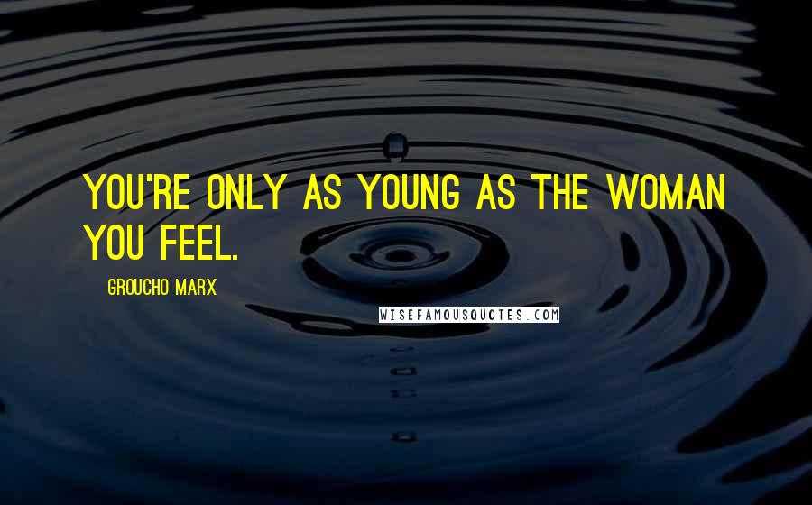 Groucho Marx Quotes: You're only as young as the woman you feel.