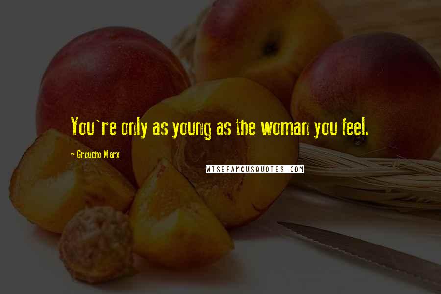 Groucho Marx Quotes: You're only as young as the woman you feel.