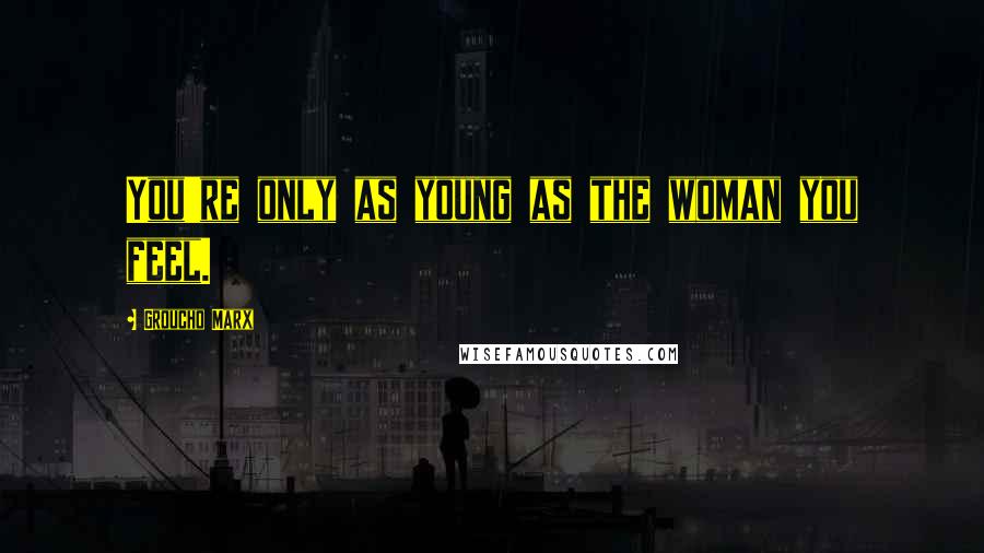 Groucho Marx Quotes: You're only as young as the woman you feel.