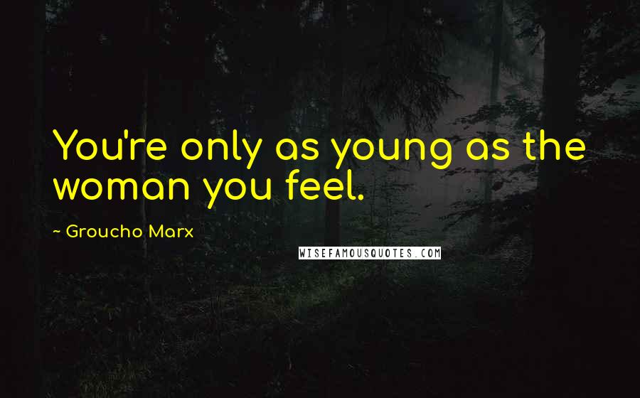 Groucho Marx Quotes: You're only as young as the woman you feel.