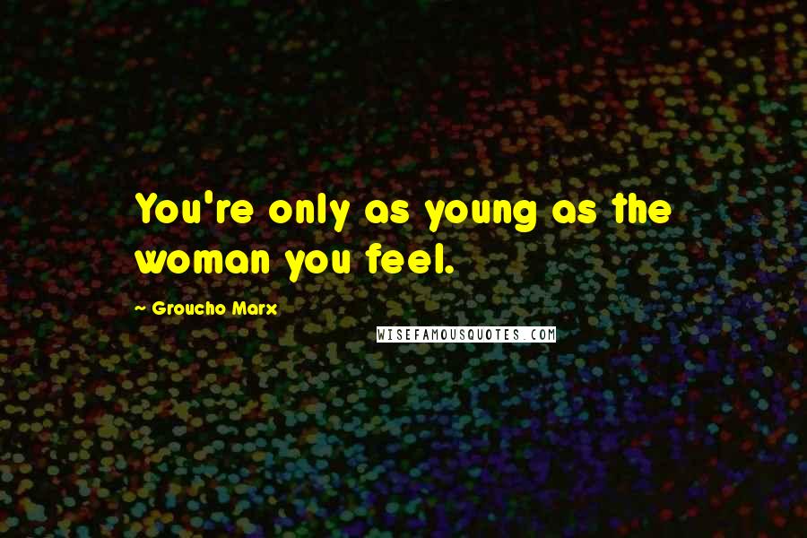 Groucho Marx Quotes: You're only as young as the woman you feel.