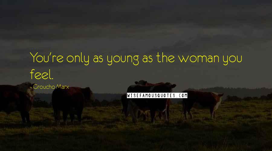 Groucho Marx Quotes: You're only as young as the woman you feel.