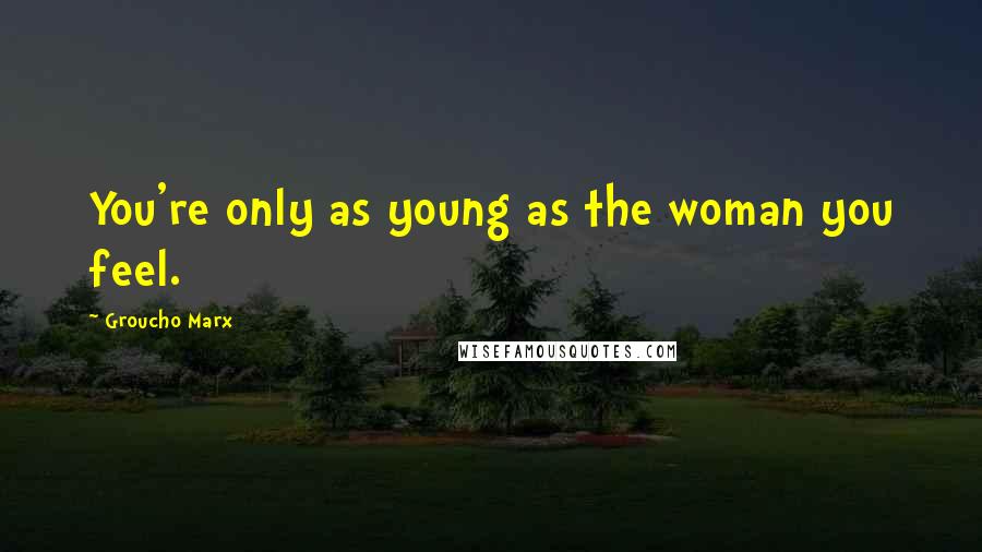 Groucho Marx Quotes: You're only as young as the woman you feel.