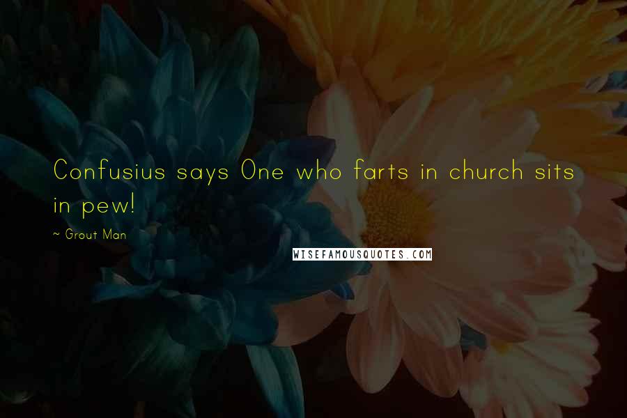 Grout Man Quotes: Confusius says One who farts in church sits in pew!