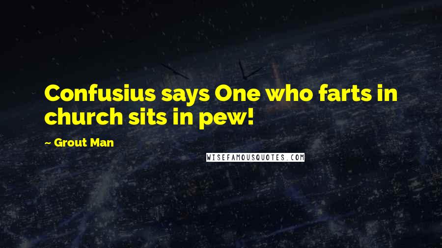 Grout Man Quotes: Confusius says One who farts in church sits in pew!