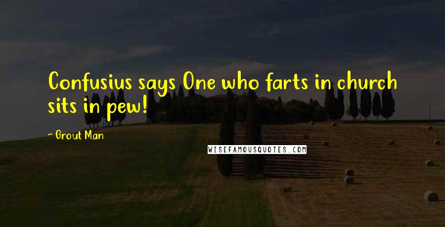 Grout Man Quotes: Confusius says One who farts in church sits in pew!