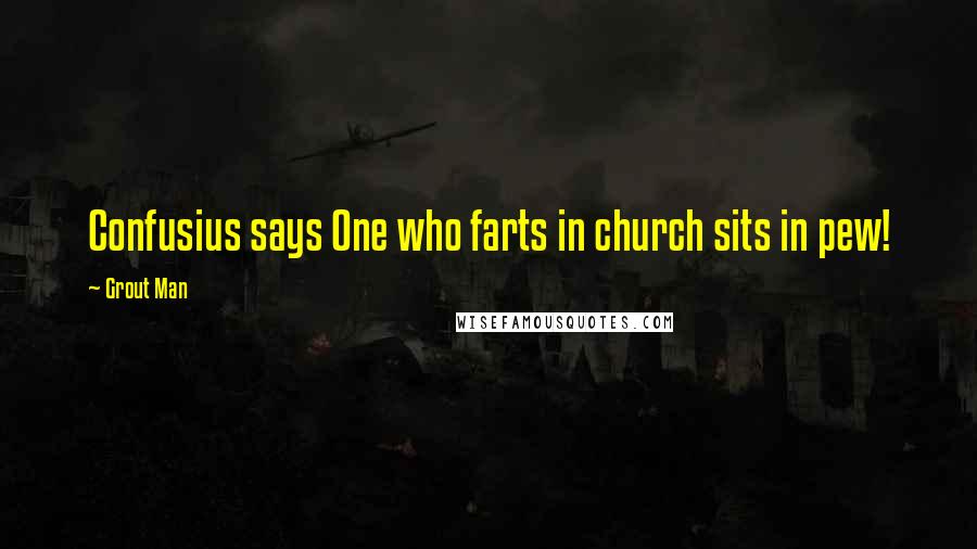 Grout Man Quotes: Confusius says One who farts in church sits in pew!