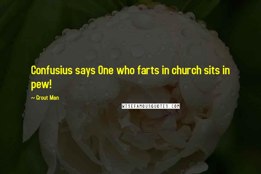 Grout Man Quotes: Confusius says One who farts in church sits in pew!