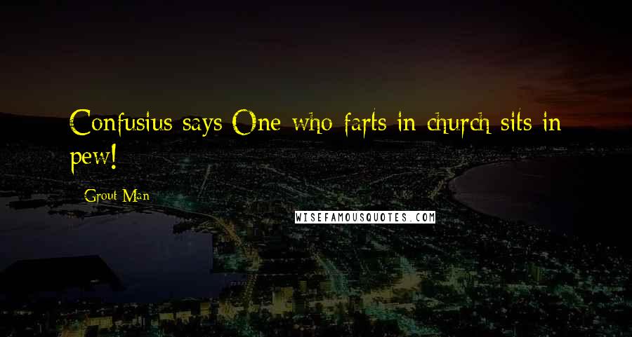 Grout Man Quotes: Confusius says One who farts in church sits in pew!