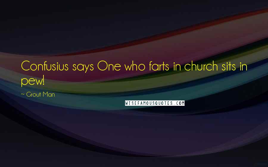 Grout Man Quotes: Confusius says One who farts in church sits in pew!