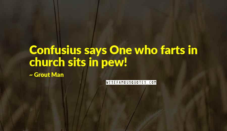 Grout Man Quotes: Confusius says One who farts in church sits in pew!