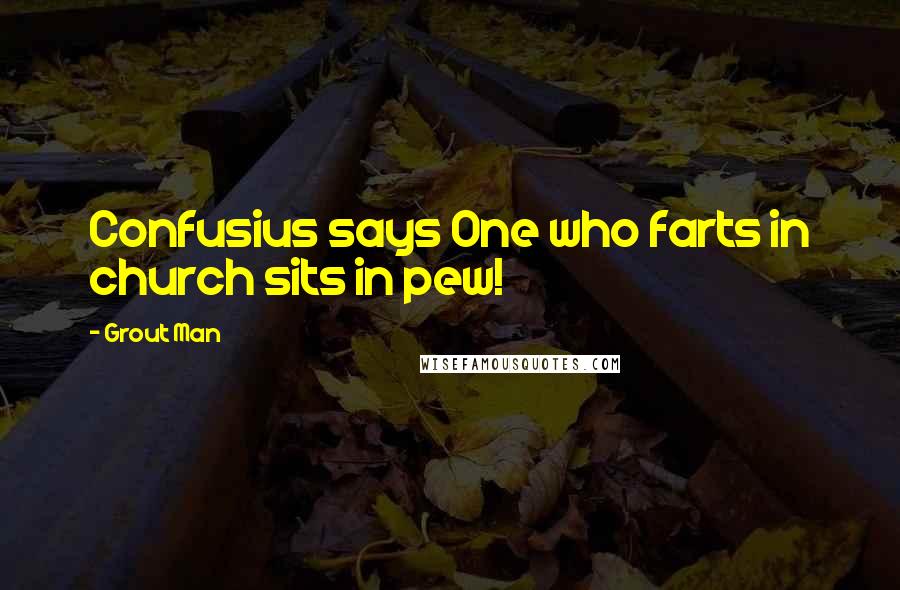 Grout Man Quotes: Confusius says One who farts in church sits in pew!