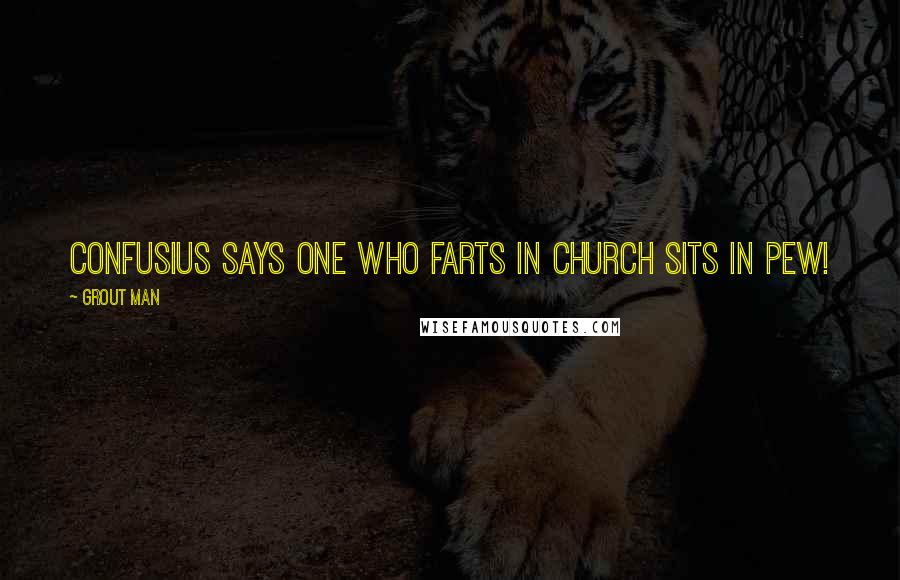 Grout Man Quotes: Confusius says One who farts in church sits in pew!