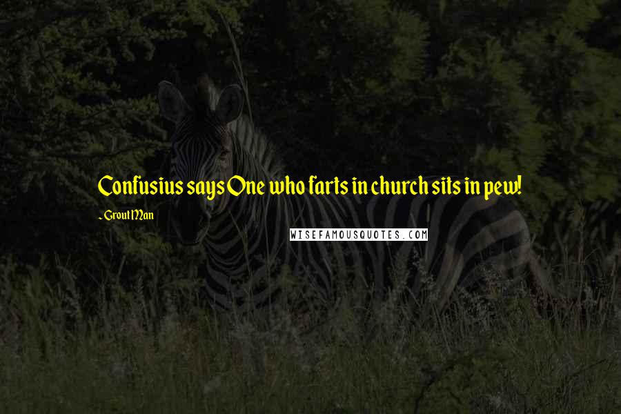 Grout Man Quotes: Confusius says One who farts in church sits in pew!