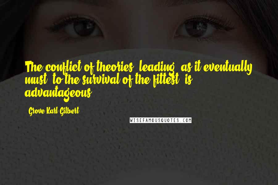 Grove Karl Gilbert Quotes: The conflict of theories, leading, as it eventually must, to the survival of the fittest, is advantageous.