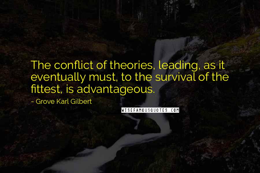 Grove Karl Gilbert Quotes: The conflict of theories, leading, as it eventually must, to the survival of the fittest, is advantageous.
