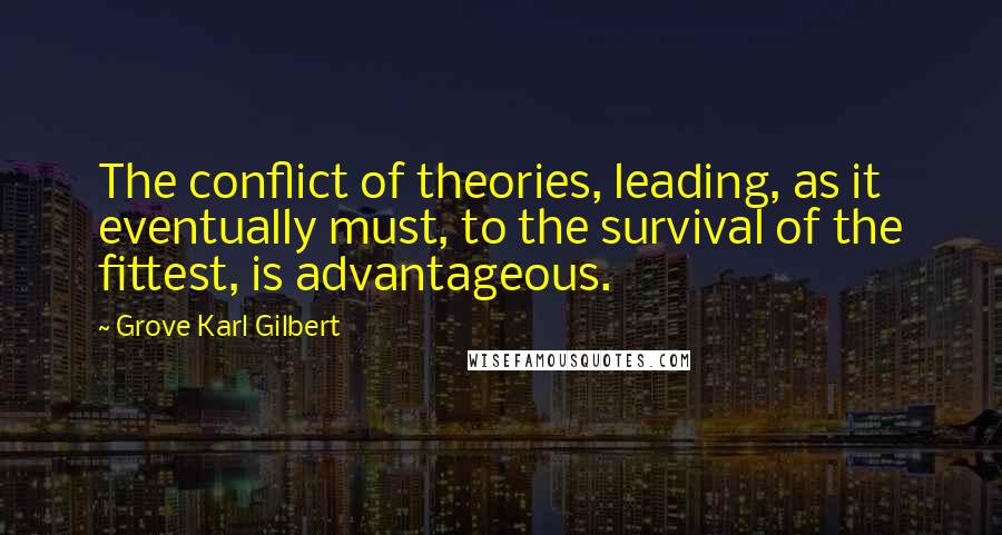 Grove Karl Gilbert Quotes: The conflict of theories, leading, as it eventually must, to the survival of the fittest, is advantageous.