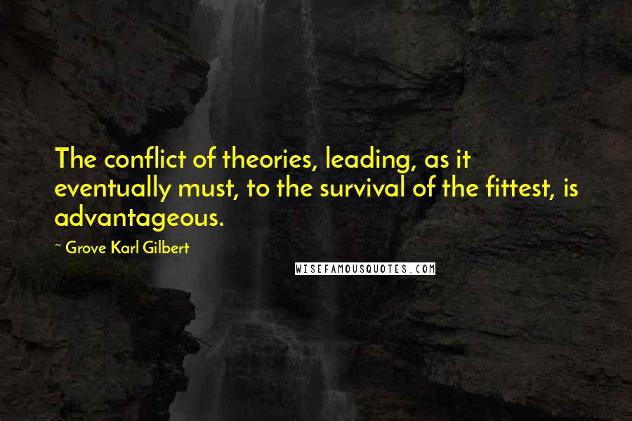 Grove Karl Gilbert Quotes: The conflict of theories, leading, as it eventually must, to the survival of the fittest, is advantageous.