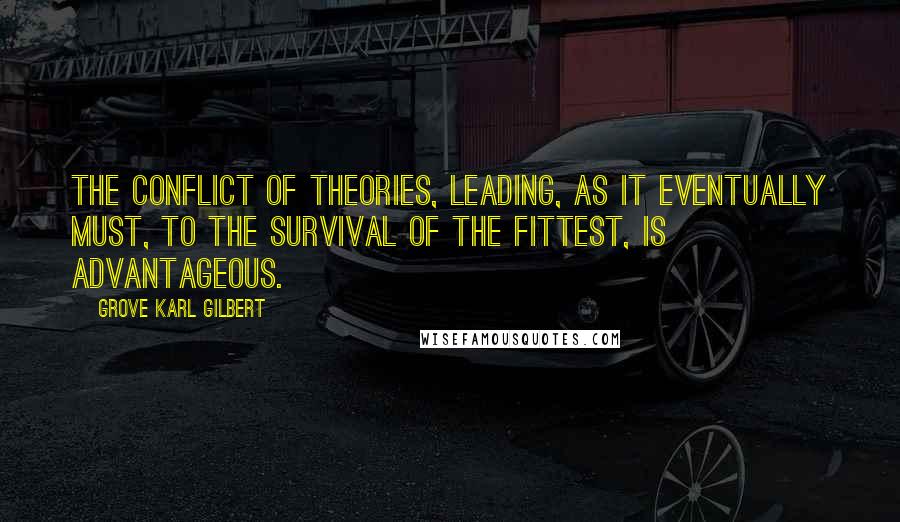 Grove Karl Gilbert Quotes: The conflict of theories, leading, as it eventually must, to the survival of the fittest, is advantageous.