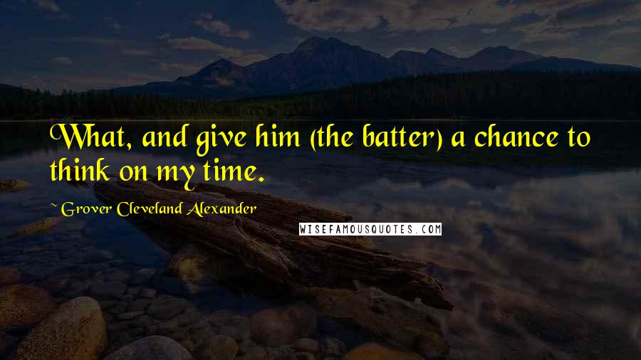 Grover Cleveland Alexander Quotes: What, and give him (the batter) a chance to think on my time.