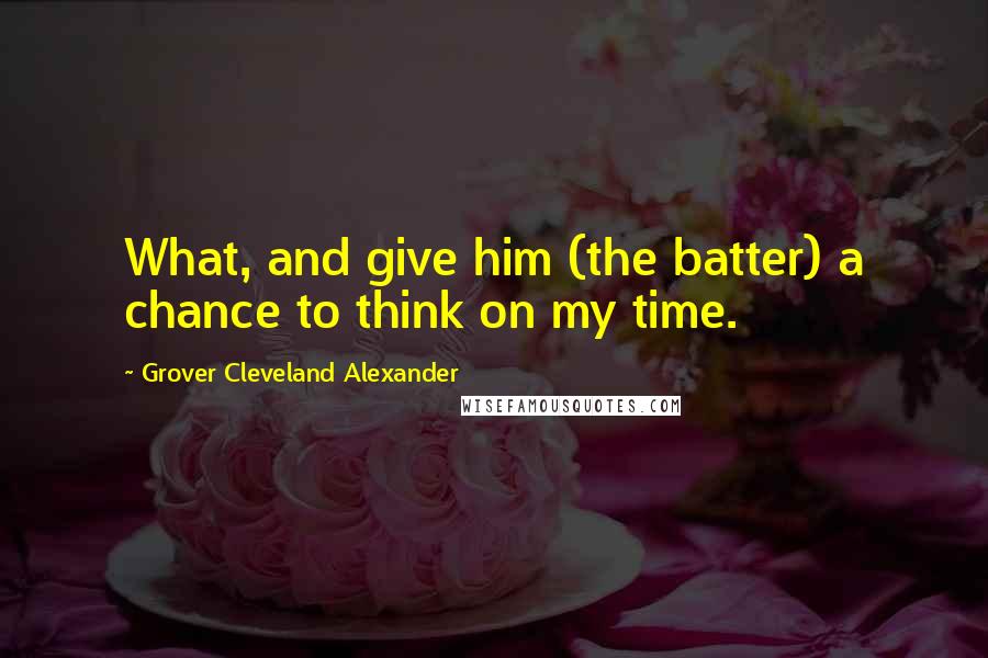 Grover Cleveland Alexander Quotes: What, and give him (the batter) a chance to think on my time.