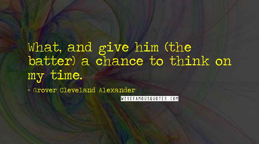 Grover Cleveland Alexander Quotes: What, and give him (the batter) a chance to think on my time.