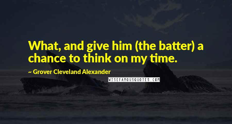 Grover Cleveland Alexander Quotes: What, and give him (the batter) a chance to think on my time.