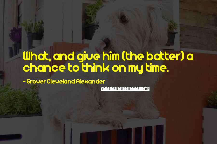 Grover Cleveland Alexander Quotes: What, and give him (the batter) a chance to think on my time.