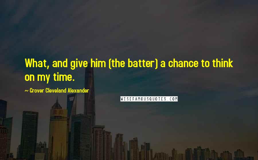 Grover Cleveland Alexander Quotes: What, and give him (the batter) a chance to think on my time.