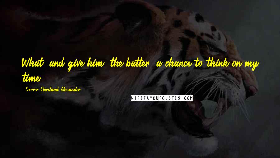 Grover Cleveland Alexander Quotes: What, and give him (the batter) a chance to think on my time.