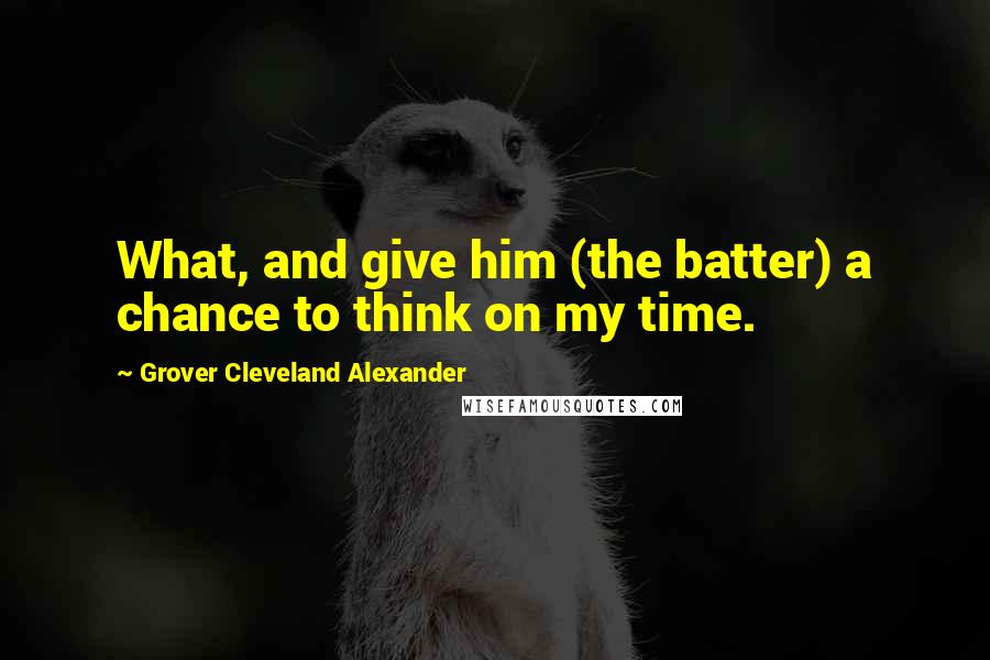 Grover Cleveland Alexander Quotes: What, and give him (the batter) a chance to think on my time.