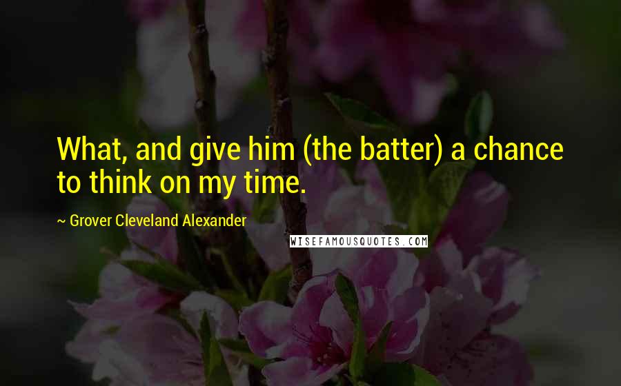 Grover Cleveland Alexander Quotes: What, and give him (the batter) a chance to think on my time.