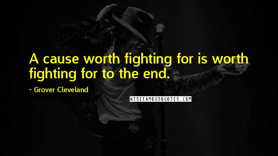 Grover Cleveland Quotes: A cause worth fighting for is worth fighting for to the end.