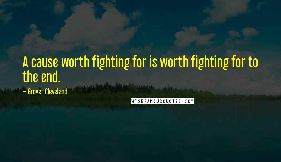 Grover Cleveland Quotes: A cause worth fighting for is worth fighting for to the end.